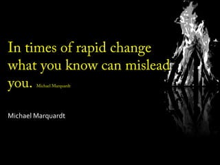 In times of rapid changeIn times of rapid change
what you know can misleadwhat you know can mislead
you.you. Michael MarquardtMichael Marquardt
Michael Marquardt
 