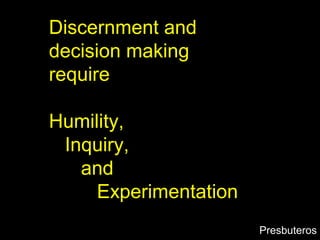 Discernment and
decision making
require
Humility,
Inquiry,
and
Experimentation
Presbuteros
 