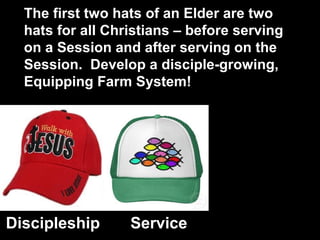 Discipleship Service
The first two hats of an Elder are two
hats for all Christians – before serving
on a Session and after serving on the
Session. Develop a disciple-growing,
Equipping Farm System!
 