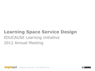 Learning Space Service Design EDUCAUSE Learning Initiative 2012 Annual Meeting Some Rights Reserved. 