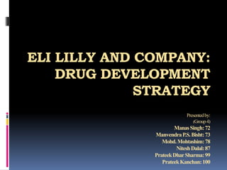 ELI LILLY AND COMPANY:
DRUG DEVELOPMENT
STRATEGY
Presentedby:
(Group4)
ManasSingh:72
ManvendraP.S.Bisht:73
Mohd.Mohtashim:78
NiteshDalal:87
PrateekDharSharma:99
PrateekKanchan:100
 