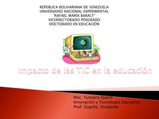 REPÚBLICA BOLIVARIANA DE VENEZUELA
UNIVERSIDAD NACIONAL EXPERIMENTAL
“RAFAEL MARÍA BARALT”
VICERRECTORADO POSGRADO
DOCTORADO EN EDUCACIÓN
Msc. Yumaira Quero
Innovación y Tecnología Educativa
Prof: Zugehy Escalante
 