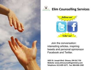 Elim Counselling Services
1825 St. Joseph Blvd. Ottawa, ON K1C 7C6
Website: www.elimcounsellingministry.com
Telephone: 613-699-1677, Fax: 866-846-1582
Join the conversation:
interesting articles, inspiring
tweets and personal opinionson
Facebook and Twitter.
 