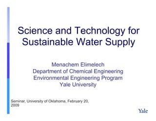 Science and Technology for
    Sustainable Water Supply

                   Menachem Elimelech
            Department of Chemical Engineering
            Environmental Engineering Program
                     Yale U i
                     Y l University
                                 it

Seminar, University of Oklahoma, February 20,
2009
 