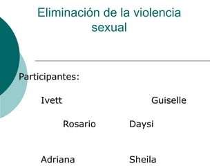 Eliminación de la violencia sexual Participantes: Ivett Guiselle Rosario Daysi Adriana  Sheila 