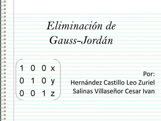 Eliminación de
Gauss-Jordán
Por:
Hernández Castillo Leo Zuriel
Salinas Villaseñor Cesar Ivan
 