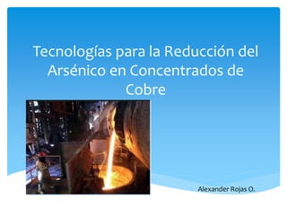 Tecnologías para la Reducción del
Arsénico en Concentrados de
Cobre
Alexander Rojas O.
 