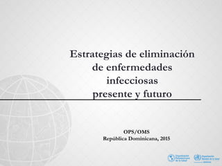Estrategias de eliminación
de enfermedades
infecciosas
presente y futuro
OPS/OMS
República Dominicana, 2015
 