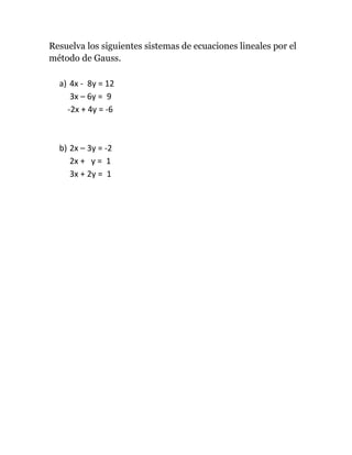 Resuelva los siguientes sistemas de ecuaciones lineales por el
método de Gauss.

  a) 4x - 8y = 12
     3x – 6y = 9
    -2x + 4y = -6



  b) 2x – 3y = -2
     2x + y = 1
     3x + 2y = 1
 
