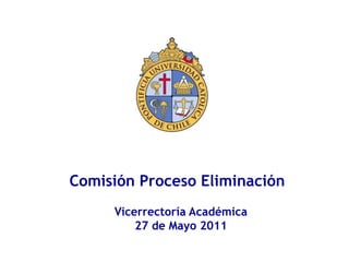 Comisión Proceso Eliminación
     Vicerrectoría Académica
         27 de Mayo 2011
 