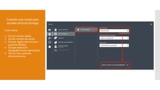 Creandounacuentapara
accederalAzureStorage
Crearcuenta
 ClicenCreaciónrápida.
 Escribirnombredecuenta.
 Escogerregiónmáscercana o
grupodeafinidad.
 Escogerreplicación
(Geográficamente redundante).
 ClicenCrearcuentade
almacenamiento.
 