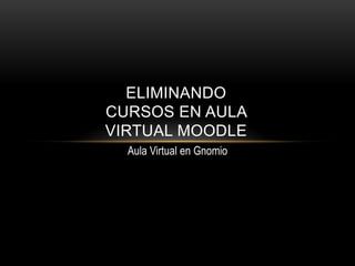 ELIMINANDO
CURSOS EN AULA
VIRTUAL MOODLE
Aula Virtual en Gnomio

 