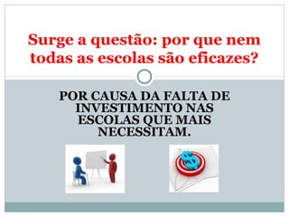 Surge a questão: por que nem 
todas as escolas são eficazes? 
POR CAUSA DA FALTA DE 
INVESTIMENTO NAS 
ESCOLAS QUE MAIS 
NECESSITAM. 
 