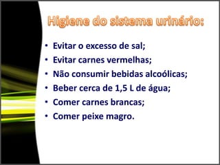 Higiene do sistema urinário:Evitar o excesso de sal;Evitar carnes vermelhas;Não consumir bebidas alcoólicas;Beber cerca de 1,5 L de água;Comer carnes brancas;Comer peixe magro.