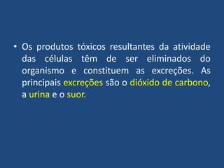 • Os produtos tóxicos resultantes da atividade
das células têm de ser eliminados do
organismo e constituem as excreções. As
principais excreções são o dióxido de carbono,
a urina e o suor.

 