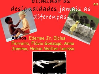 Eliminar as
desigualdades jamais as
diferenças
Alunos: Ederme Jr, Elcius
Ferreira, Flávio Gonzaga, Anne
Jemima, Helcio Walter,Larissa
 