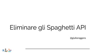 Eliminare gli Spaghetti API
@giulioroggero
 