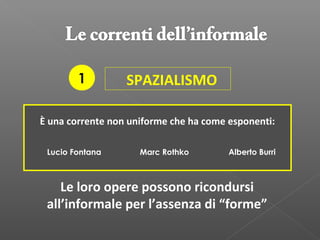 SPAZIALISMO
È una corrente non uniforme che ha come esponenti:
Lucio Fontana Marc Rothko
Le loro opere possono ricondursi
all’informale per l’assenza di “forme”
Alberto Burri
1
 