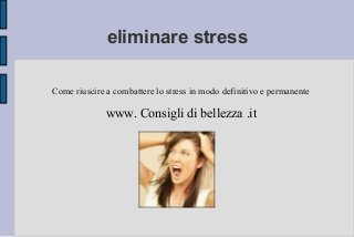 eliminare stress
Come riuscire a combattere lo stress in modo definitivo e permanente
www. Consigli di bellezza .it
 