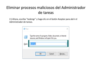 Eliminar procesos maliciosos del Administrador
de tareas
2.) Ahora, escriba "taskmgr" y haga clic en el botón Aceptar para abrir el
Administrador de tareas.
 