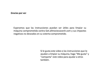 Gracias por ver
Esperamos que las instrucciones puedan ser útiles para limpiar su
máquina comprometida contra Get.allmoviessearch.com y sus impactos
negativos no deseados en su sistema comprometido.
Si le gusta este video o las instrucciones que lo
ayudan a limpiar su máquina, haga "Me gusta" y
"comparta" este video para ayudar a otros
también.
 
