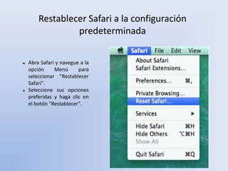 Restablecer Safari a la configuración
predeterminada
 Abra Safari y navegue a la
opción Menú para
seleccionar "Restablecer
Safari".
 Seleccione sus opciones
preferidas y haga clic en
el botón "Restablecer".
 