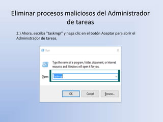 Eliminar procesos maliciosos del Administrador
de tareas
2.) Ahora, escriba "taskmgr" y haga clic en el botón Aceptar para abrir el
Administrador de tareas.
 
