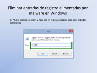 Eliminar entradas de registro alimentadas por
malware en Windows
2.) Ahora, escriba "regedit" y haga clic en el botón Aceptar para abrir el Editor
del Registro
 