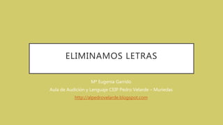 ELIMINAMOS LETRAS
Mª Eugenia Garrido
Aula de Audición y Lenguaje CEIP Pedro Velarde – Muriedas
http://alpedrovelarde.blogspot.com
 