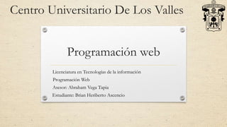 Programación web
Licenciatura en Tecnologías de la información
Centro Universitario De Los Valles
Programación Web
Asesor: Abraham Vega Tapia
Estudiante: Brian Heriberto Ascencio
 