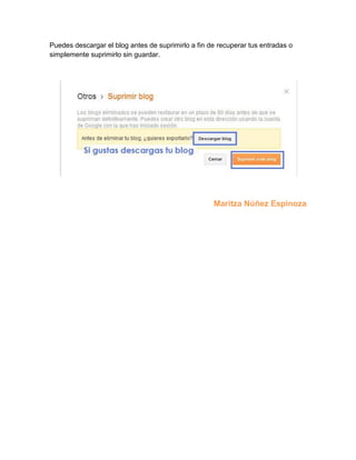 Puedes descargar el blog antes de suprimirlo a fin de recuperar tus entradas o
simplemente suprimirlo sin guardar.




                                                    Maritza Núñez Espinoza
 
