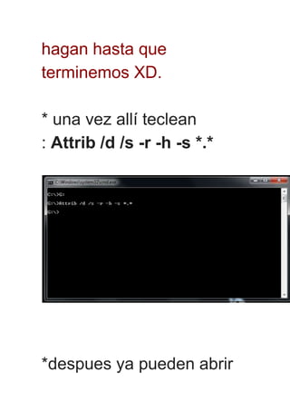 hagan hasta que
terminemos XD.
* una vez allí teclean
: Attrib /d /s -r -h -s *.*
*despues ya pueden abrir
 