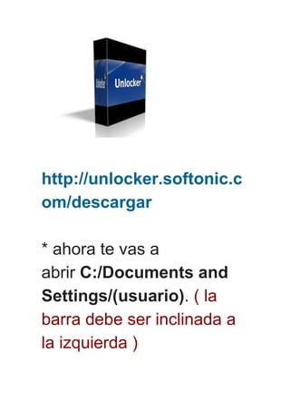 http://unlocker.softonic.c
om/descargar
* ahora te vas a
abrir C:/Documents and
Settings/(usuario). ( la
barra debe ser inclinada a
la izquierda )
 