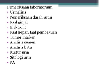 Pemeriksaan laboratorium
• Urinalisis
• Pemeriksaan darah rutin
• Faal ginjal
• Elektrolit
• Faal hepar, faal pembekuan
• Tumor marker
• Analisis semen
• Analisis batu
• Kultur urin
• Sitologi urin
• PA

 