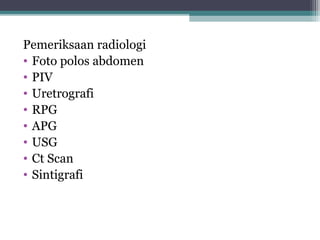 Pemeriksaan radiologi
• Foto polos abdomen
• PIV
• Uretrografi
• RPG
• APG
• USG
• Ct Scan
• Sintigrafi

 