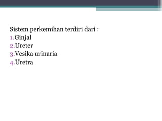 Sistem perkemihan terdiri dari :
1.Ginjal
2.Ureter
3.Vesika urinaria
4.Uretra

 