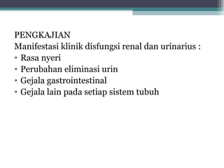 PENGKAJIAN
Manifestasi klinik disfungsi renal dan urinarius :
• Rasa nyeri
• Perubahan eliminasi urin
• Gejala gastrointestinal
• Gejala lain pada setiap sistem tubuh

 