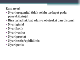 Rasa nyeri
• Nyeri urogenital tidak selalu terdapat pada
penyakit ginjal
• Bisa terjadi akibat adanya obstruksi dan distensi
• Nyeri ginjal
• Nyeri kolik
• Nyeri vesika
• Nyeri prostat
• Nyeri testis/epididimis
• Nyeri penis

 