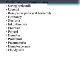 Perubahan pada eliminasi urin :
• Sering berkemih
• Urgensi
• Rasa panas pada saat berkemih
• Hesitancy
• Nocturia
• Inkontinensia
• Enuresis
• Polyuri
• Hematuri
• Proteinuri
• Pneumaturia
• Hematospermia
• Cloudy urin

 