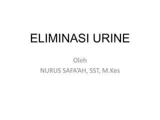 ELIMINASI URINE 
Oleh 
NURUS SAFA’AH, SST, M.Kes 
 