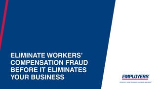 ELIMINATE WORKERS’
COMPENSATION FRAUD
BEFORE IT ELIMINATES
YOUR BUSINESS
 