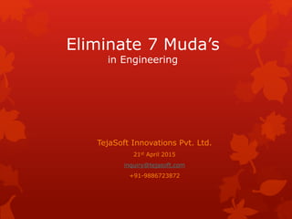 Eliminate 7 Muda’s
in Engineering
TejaSoft Innovations Pvt. Ltd.
21st April 2015
inquiry@tejasoft.com
+91-9886723872
 