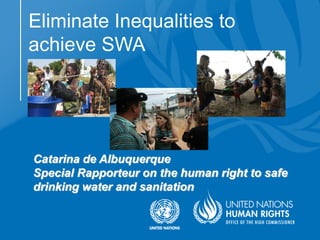 Catarina de Albuquerque
Special Rapporteur on the human right to safe
drinking water and sanitation
Eliminate Inequalities to
achieve SWA
 