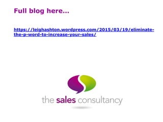 Full blog here…
https://leighashton.wordpress.com/2015/03/19/eliminate-
the-p-word-to-increase-your-sales/
 