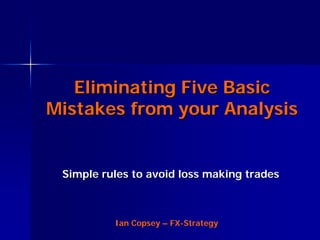 Eliminating Five Basic
Mistakes from your Analysis


 Simple rules to avoid loss making trades



          Ian Copsey – FX-Strategy
 