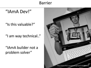 Barrier

“IAmA Dev!”
“Is this valuable?”
“I am way technical..”

“IAmA builder not a
problem solver”

http://www.flickr.com/photos/gimpit/5799919824/

 