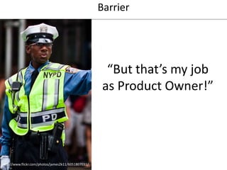 Barrier

“But that’s my job
as Product Owner!”

http://www.flickr.com/photos/james2k11/6051807031/

 