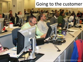 Going to the customer

http://www.flickr.com/photos/statefarm/8163895040/ by State Farm

 