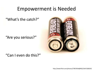 Empowerment is Needed
“What’s the catch?”

“Are you serious?”

“Can I even do this?”
http://www.flickr.com/photos/27807834@N02/2647200029/

 