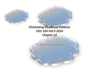 Eliminating Childhood Violence 
EDU 524 Fall II 2010 
Chapter 12 
Dr. Paul A. Rodríguez 
 